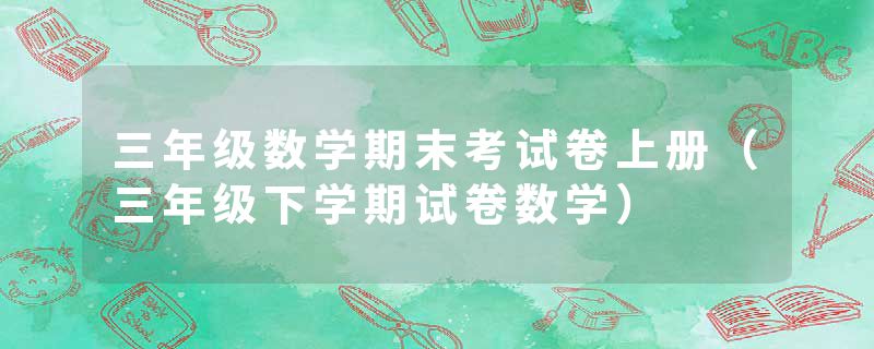 三年级数学期末考试卷上册（三年级下学期试卷数学）