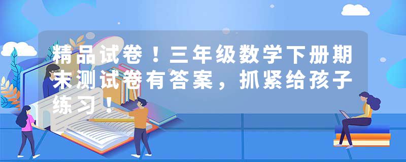 精品试卷！三年级数学下册期末测试卷有答案，抓紧给孩子练习！
