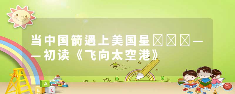 当中国箭遇上美国星﻿﻿﻿——初读《飞向太空港》