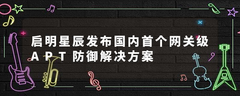 启明星辰发布国内首个网关级APT防御解决方案