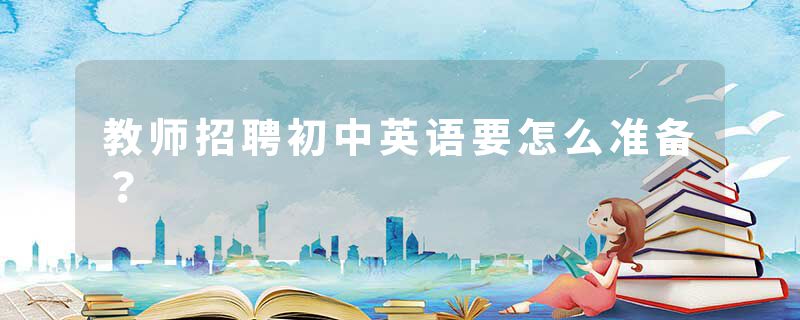 教师招聘初中英语要怎么准备？