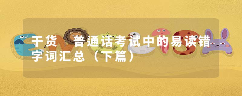 干货｜普通话考试中的易读错字词汇总（下篇）