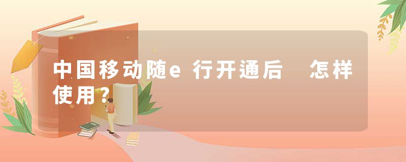 中国移动随e行开通后 怎样使用?