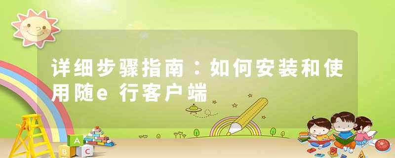 详细步骤指南：如何安装和使用随e行客户端