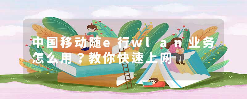 中国移动随e行wlan业务怎么用？教你快速上网