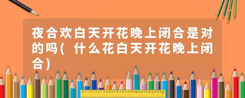 夜合欢白天开花晚上闭合是对的吗(什么花白天开花晚上闭合)