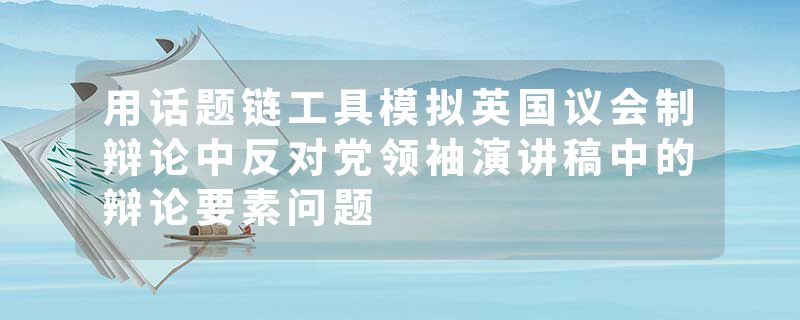 用话题链工具模拟英国议会制辩论中反对党领袖演讲稿中的辩论要素问题