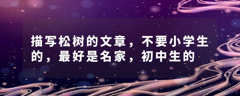 描写松树的文章，不要小学生的，最好是名家，初中生的