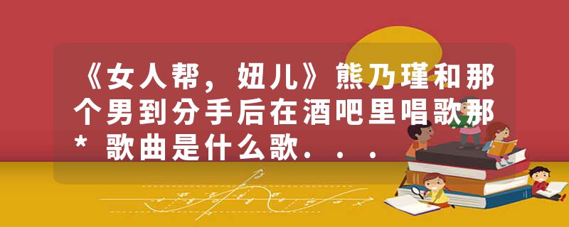 《女人帮,妞儿》熊乃瑾和那个男到分手后在酒吧里唱歌那*歌曲是什么歌...