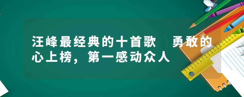 汪峰最经典的十首歌 勇敢的心上榜,第一感动众人