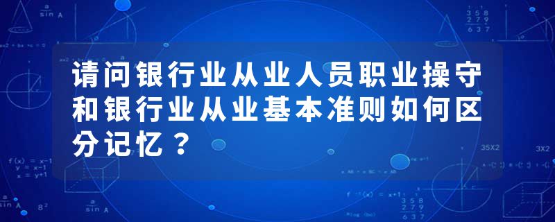 请问银行业从业人员职业操守和银行业从业基本准则如何区分记忆？