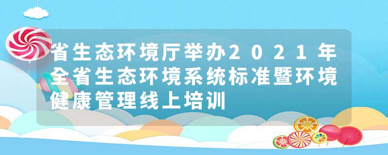 省生态环境厅举办2021年全省生态环境系统标准暨环境健康管理线上培训