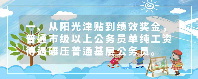 一、从阳光津贴到绩效奖金，普通市级以上公务员单纯工资待遇碾压普通基层公务员。
