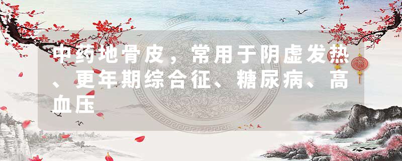 中药地骨皮，常用于阴虚发热、更年期综合征、糖尿病、高血压