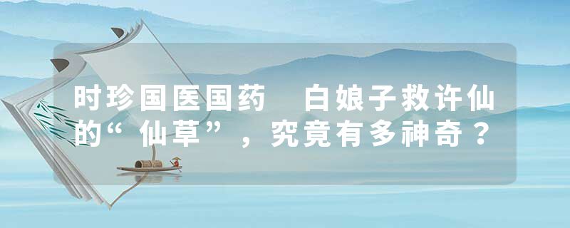 时珍国医国药 白娘子救许仙的“仙草”，究竟有多神奇？