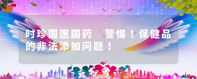 时珍国医国药 警惕！保健品的非法添加问题！