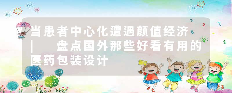 当患者中心化遭遇颜值经济 | 盘点国外那些好看有用的医药包装设计
