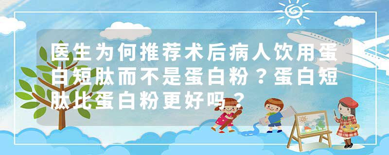 医生为何推荐术后病人饮用蛋白短肽而不是蛋白粉？蛋白短肽比蛋白粉更好吗？