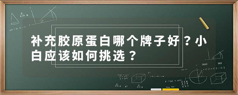 补充胶原蛋白哪个牌子好？小白应该如何挑选？