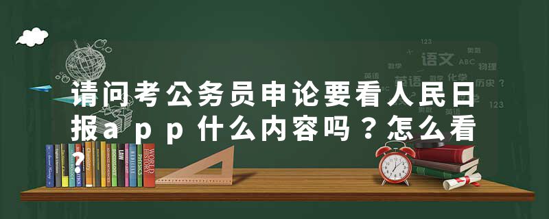 请问考公务员申论要看人民日报app什么内容吗？怎么看?