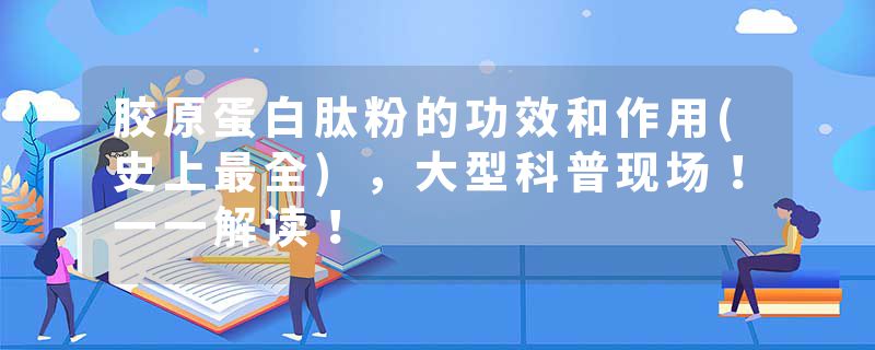胶原蛋白肽粉的功效和作用(史上最全)，大型科普现场！一一解读！