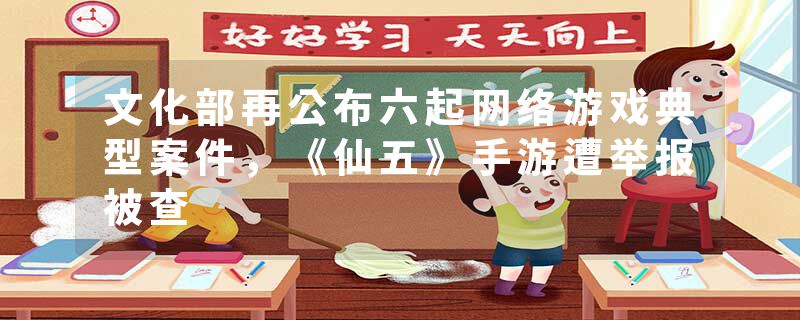 文化部再公布六起网络游戏典型案件，《仙五》手游遭举报被查