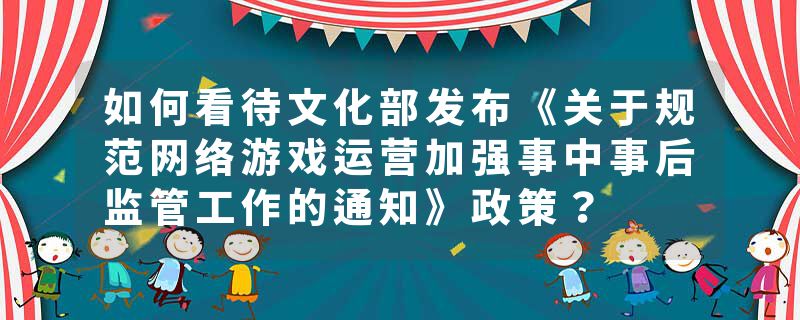 如何看待文化部发布《关于规范网络游戏运营加强事中事后监管工作的通知》政策？