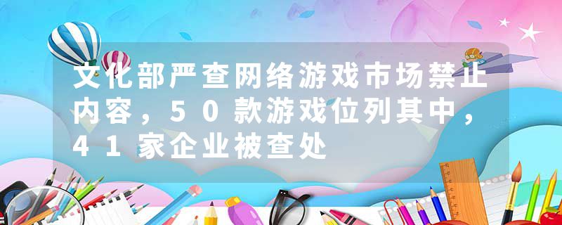 文化部严查网络游戏市场禁止内容，50款游戏位列其中，41家企业被查处