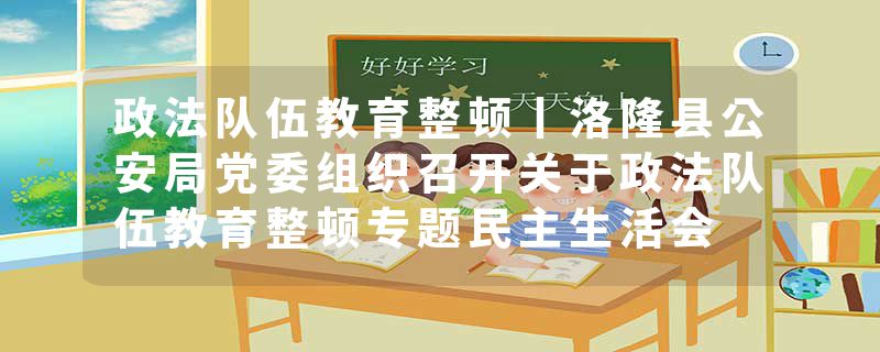 政法队伍教育整顿丨洛隆县公安局党委组织召开关于政法队伍教育整顿专题民主生活会