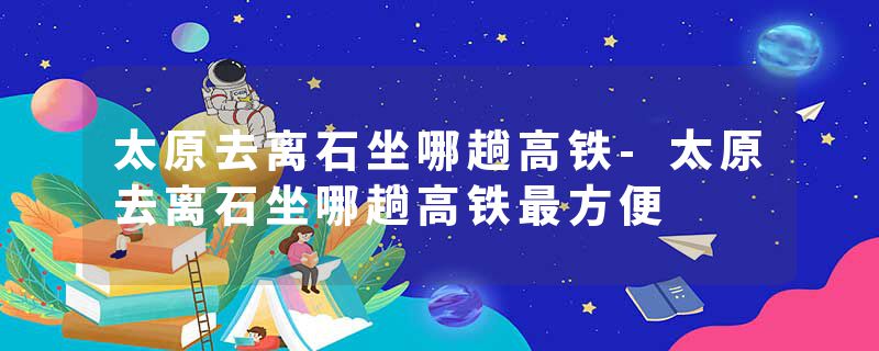 太原去离石坐哪趟高铁-太原去离石坐哪趟高铁最方便