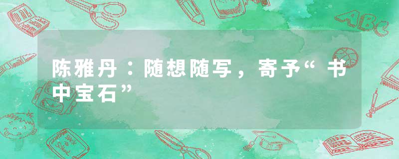 陈雅丹：随想随写，寄予“书中宝石”