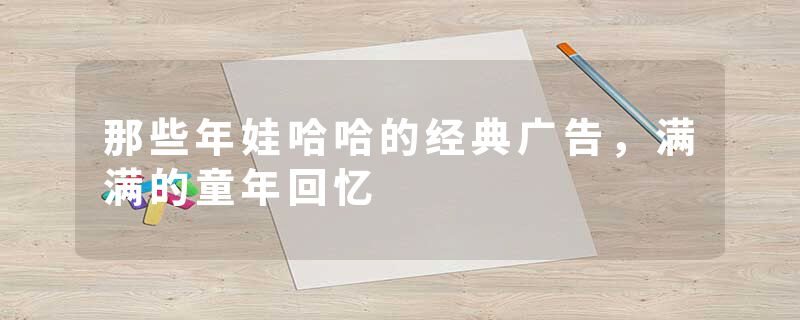 那些年娃哈哈的经典广告，满满的童年回忆