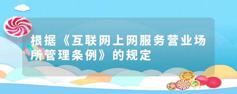 根据《互联网上网服务营业场所管理条例》的规定