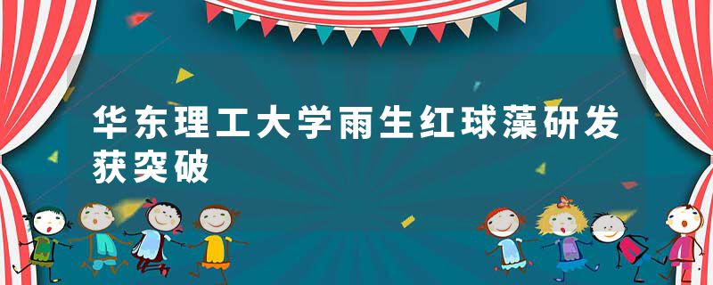 华东理工大学雨生红球藻研发获突破