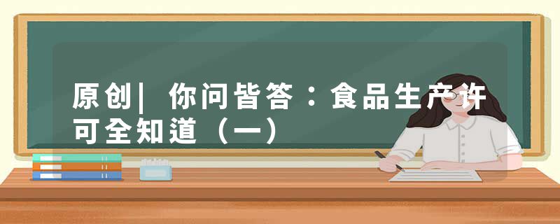 原创|你问皆答：食品生产许可全知道（一）