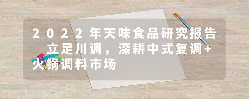 2022年天味食品研究报告 立足川调，深耕中式复调+火锅调料市场