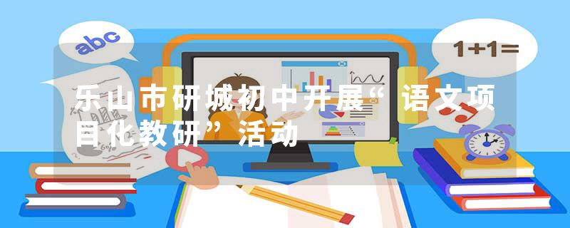乐山市研城初中开展“语文项目化教研”活动