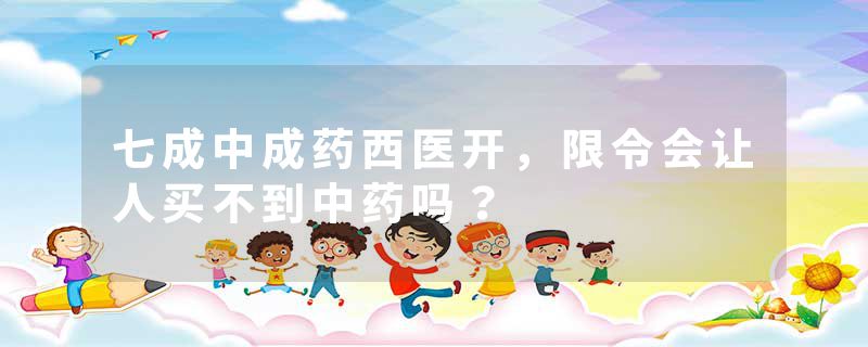 七成中成药西医开，限令会让人买不到中药吗？