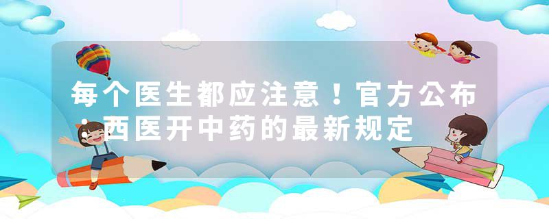 每个医生都应注意！官方公布：西医开中药的最新规定
