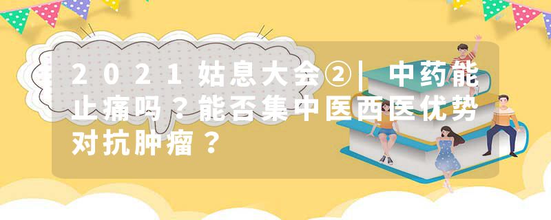 2021姑息大会②|中药能止痛吗？能否集中医西医优势对抗肿瘤？