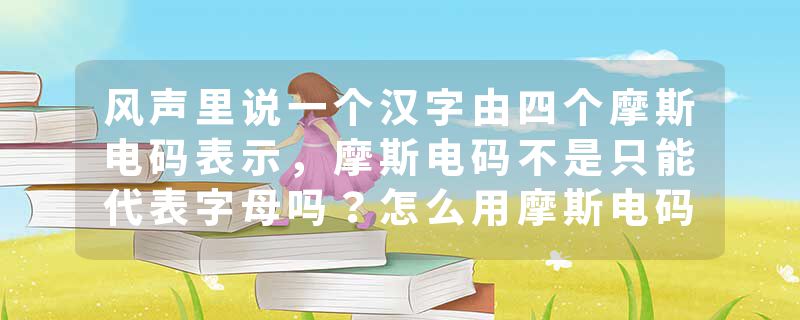 风声里说一个汉字由四个摩斯电码表示，摩斯电码不是只能代表字母吗？怎么用摩斯电码表示中文的啊？