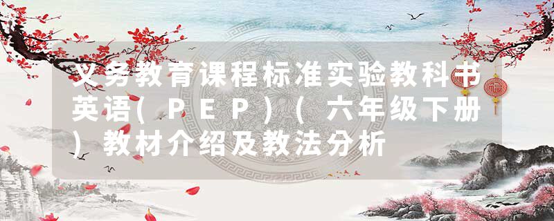 义务教育课程标准实验教科书英语(PEP)(六年级下册)教材介绍及教法分析