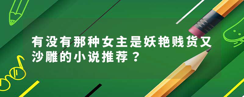 有没有那种女主是妖艳贱货又沙雕的小说推荐？