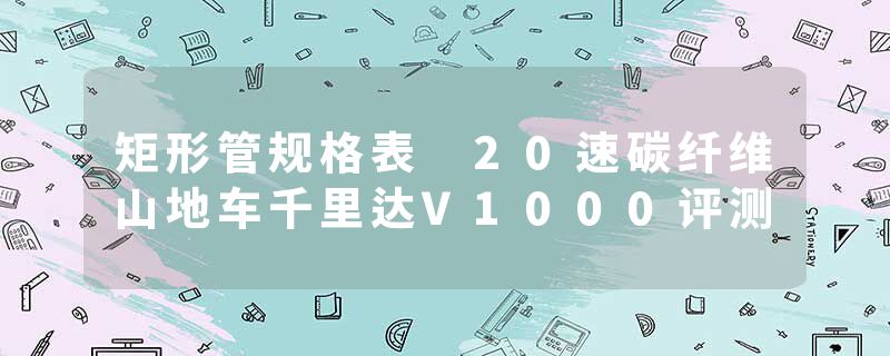 矩形管规格表 20速碳纤维山地车千里达V1000评测