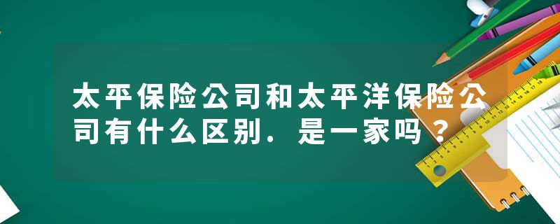 太平保险公司和太平洋保险公司有什么区别.是一家吗？