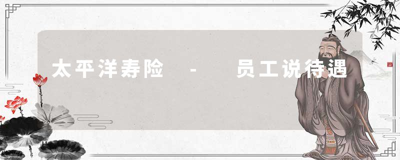 太平洋寿险 - 员工说待遇