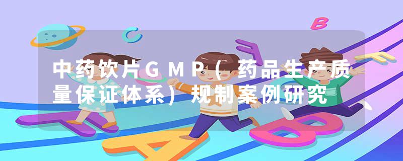 中药饮片GMP(药品生产质量保证体系)规制案例研究