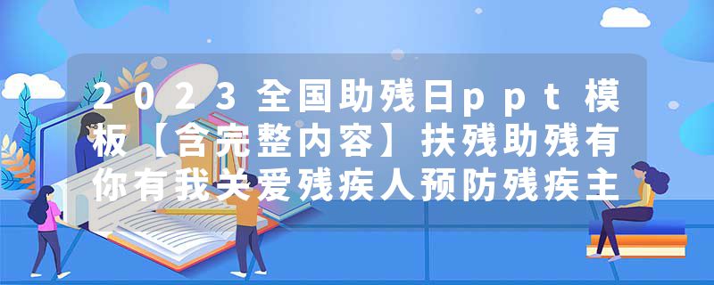 2023全国助残日ppt模板【含完整内容】扶残助残有你有我关爱残疾人预防残疾主题班会课件模板.pptx