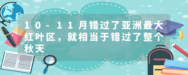 10-11月错过了亚洲最大红叶区，就相当于错过了整个秋天