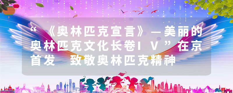 “《奥林匹克宣言》—美丽的奥林匹克文化长卷IV”在京首发 致敬奥林匹克精神